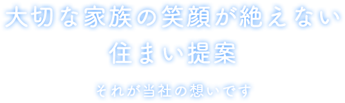 大切な家族の笑顔が絶えない住まい提案 それが当社の想いです
