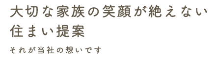 大切な家族の笑顔が絶えない住まい提案 それが当社の想いです