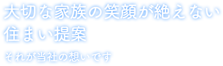 大切な家族の笑顔が絶えない住まい提案 それが当社の想いです